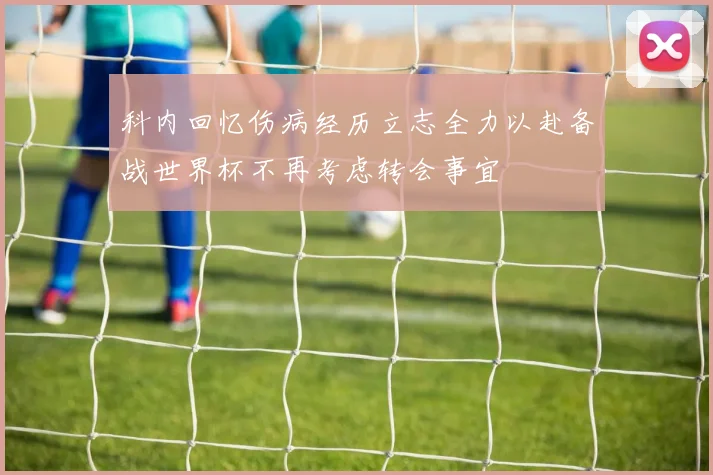 科内回忆伤病经历立志全力以赴备战世界杯不再考虑转会事宜