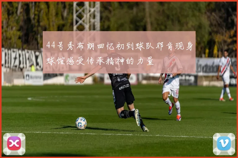 44号秀布朗回忆初到球队邓肯现身球馆感受传承精神的力量
