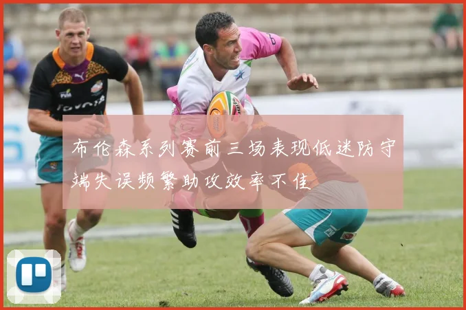 布伦森系列赛前三场表现低迷防守端失误频繁助攻效率不佳