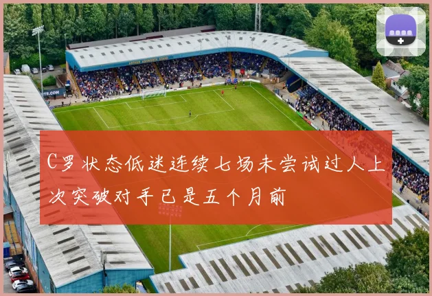 C罗状态低迷连续七场未尝试过人上次突破对手已是五个月前