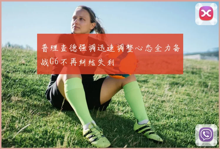 普理查德强调迅速调整心态全力备战G6不再纠结失利