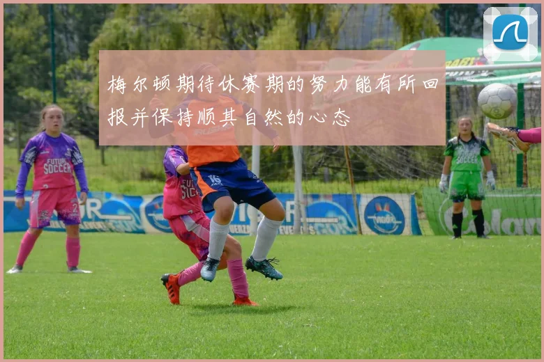 梅尔顿期待休赛期的努力能有所回报并保持顺其自然的心态