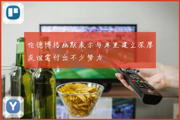 伦德博格幽默表示与库里建立深厚友谊需付出不少努力