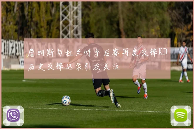 詹姆斯与杜兰特季后赛再度交锋KD历史交锋记录引发关注