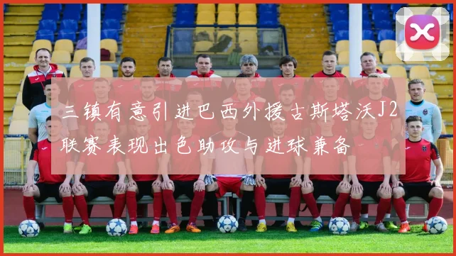 三镇有意引进巴西外援古斯塔沃J2联赛表现出色助攻与进球兼备