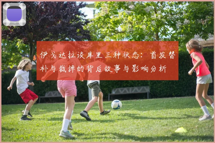 伊戈达拉谈库里三种状态：首发替补与裁掉的背后故事与影响分析