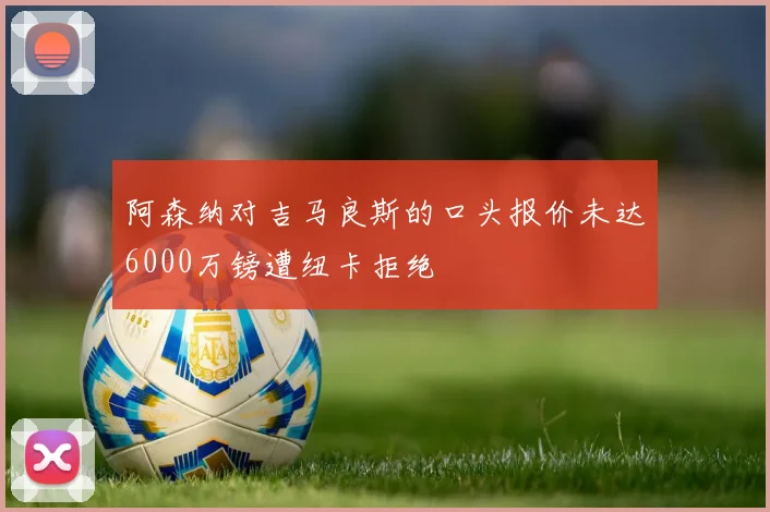 阿森纳对吉马良斯的口头报价未达6000万镑遭纽卡拒绝