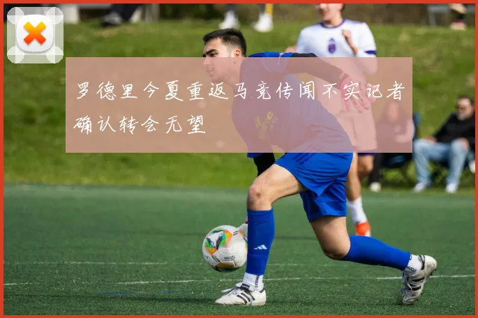 罗德里今夏重返马竞传闻不实记者确认转会无望