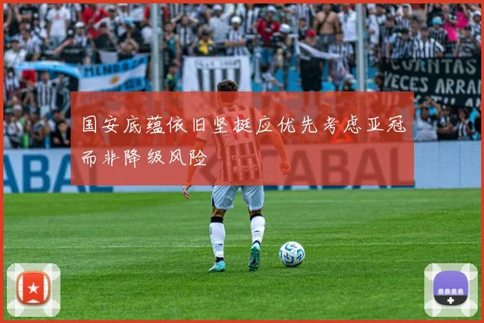 国安底蕴依旧坚挺应优先考虑亚冠而非降级风险