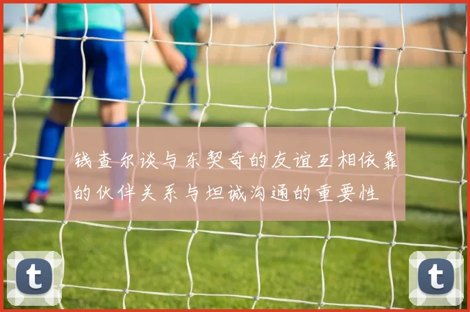 钱查尔谈与东契奇的友谊互相依靠的伙伴关系与坦诚沟通的重要性