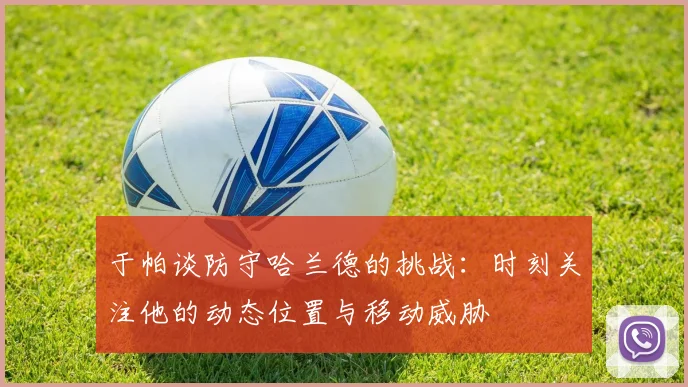 于帕谈防守哈兰德的挑战：时刻关注他的动态位置与移动威胁