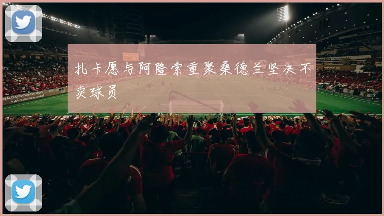 扎卡愿与阿隆索重聚桑德兰坚决不卖球员