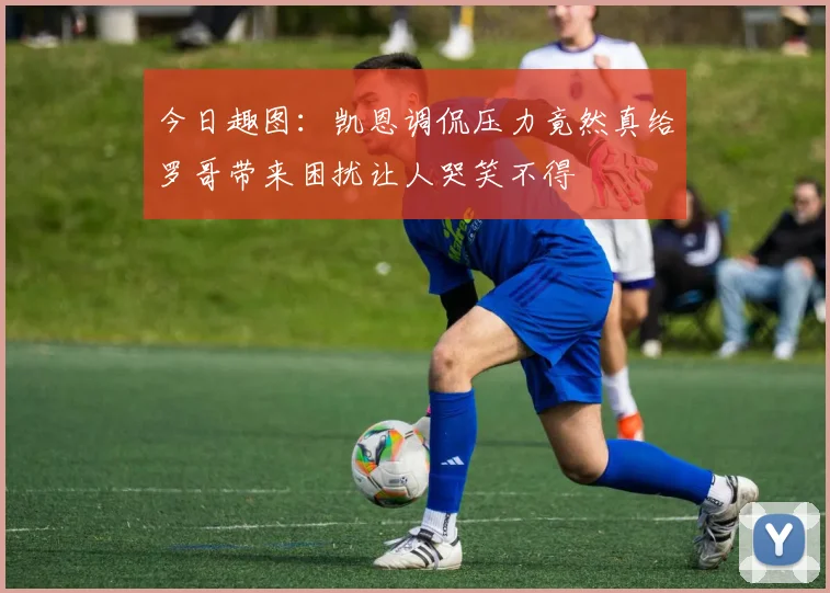 今日趣图：凯恩调侃压力竟然真给罗哥带来困扰让人哭笑不得